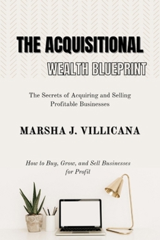 The Acquisitional Wealth Blueprint: The Secrets of Acquiring and Selling Profitable Businesses