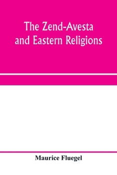 The Zend-Avesta and Eastern Religions: Comparative Legislations, Doctrines, and Rites of Parseeism, Brahmanism, and Buddhism; Bearing Upon Bible, ... Their Messiah-ideals and Social Problems