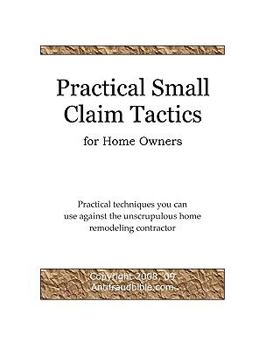 Paperback Practical Small Claim Tactics For Home Owners: Practical Techniques You Can Use Against The Unscrupulous Home Remodeling Contractor Book