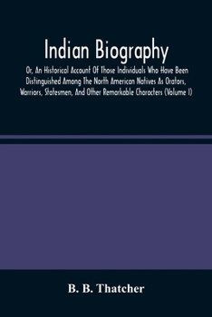 Indian Biography: Or, an Historical Account of Those Individuals Who Have Been Distinguished Among the North American Natives As Orators, Warriors, Statemen, and Other Remarkable Characters, Volume 1