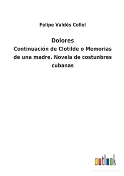 Paperback Dolores: Continuación de Clotilde o Memorias de una madre. Novela de costunbres cubanas [Spanish] Book