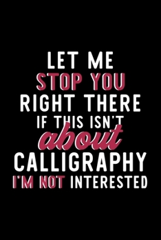 Paperback Let Me Stop You Right There If This Isn't About Calligraphy I'm Not Interested: Notebook for Calligraphy Lover - Great Christmas & Birthday Gift Idea Book