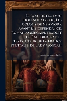 Le coin de feu d'un hollandaise; ou, Les colons de New-York avant l'Indépendance. Roman américain, traduit de Paulding par le traducteur de La France et l'Italie, de Lady Morgan
