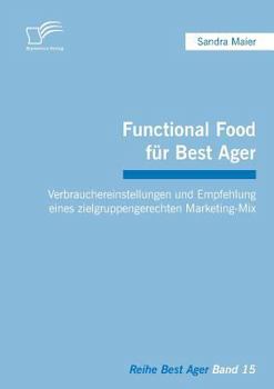 Functional Food für Best Ager: Verbrauchereinstellungen und Empfehlung eines zielgruppengerechten Marketing-Mix