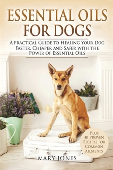 Paperback Essential Oils For Dogs: A Practical Guide to Healing Your Dog Faster, Cheaper and Safer with the Power of Essential Oils Book