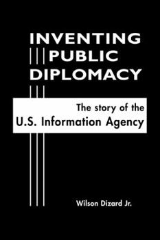 Inventing Public Diplomacy: The Story of the U.S. Information Agency - Book  of the Diplomats and Diplomacy