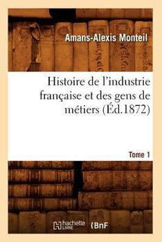 Paperback Histoire de l'Industrie Française Et Des Gens de Métiers. Tome 1 (Éd.1872) [French] Book