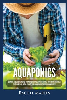 Paperback Aquaponics: Beginner's Guide To Building Your Own Aquaponics Garden System That Will Grow Organic Vegetables, Fruits, Herbs and Ra Book