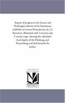 Report of progress in the Greene and Washington district of the bituminous coalfields of western Pennsylvania, by J. J. Stevenson. Illustrated with 3 ... of the Pittsburg, and Waynesburg coal be