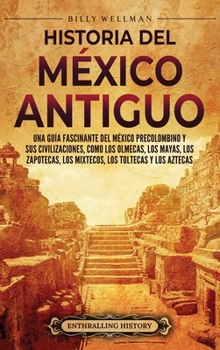 Historia del México Antiguo: Una guía fascinante del México precolombino y sus civilizaciones, como los olmecas, los mayas, los zapotecas, los mixtecos, los toltecas y los aztecas (Spanish Edition)