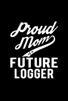 Proud Mom of a Future Logger: Lined Journal, 120 Pages, 6x9 Sizes, Funny Logger Mom Notebook Gift For Proud Future Logger Mom