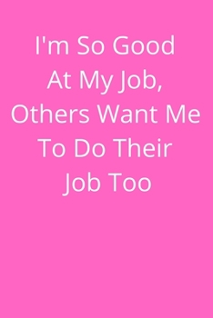 I'm So Good At My Job, Others Want Me To Do Their Job Too: Office Lined Blank Notebook Journal With A Funny Saying On The Outside