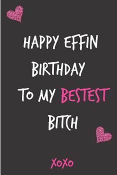 Happy Effin Birthday To My Bestest Bitch: Funny Rude Humorous Birthday Notebook-Cheeky Joke Journal For Bestie/Friend/Her/Mom/Wife/Sister-Sarcastic ... (Unique Gift Alternative to Greeting Card)