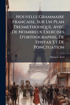 Nouvelle Grammaire Francaise, Sur Un Plan Tresmethodique, Avec De Nombreux Exercises D'orthographie, De Syntax Et De Ponctuation (French Edition)