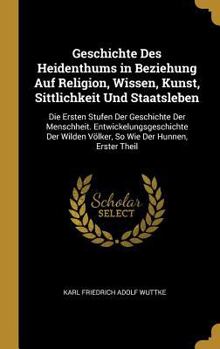 Geschichte Des Heidenthums in Beziehung Auf Religion, Wissen, Kunst, Sittlichkeit Und Staatsleben: Die Ersten Stufen Der Geschichte Der Menschheit. ... Wie Der Hunnen, Erster Theil