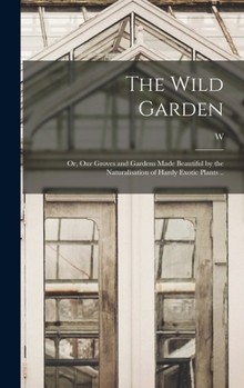 Hardcover The Wild Garden; or, Our Groves and Gardens Made Beautiful by the Naturalisation of Hardy Exotic Plants .. Book