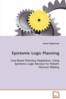 Paperback Epistemic Logic Planning - Case-Based Planning Adaptation, Using Epistemic Logic Revision for Robot's Decision Making Book