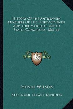 Paperback History Of The Antislavery Measures Of The Thirty-Seventh And Thirty-Eighth United States Congresses, 1861-64 Book