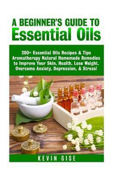 Paperback Essential Oils: A Beginner's Guide to Essential Oils. 200+ Essential Oils Recipes & Tips! Book
