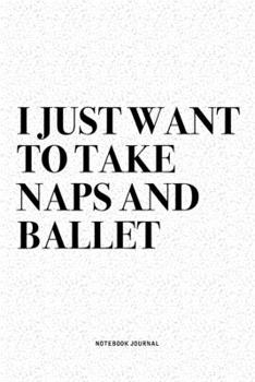 I Just Want To Take Naps And Ballet: A 6x9 Inch Diary Notebook Journal With A Bold Text Font Slogan On A Matte Cover and 120 Blank Lined Pages Makes A Great Alternative To A Card