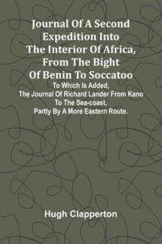 Journal Of A Second Expedition Into The Interior Of Africa, From The Bight Of Benin To Soccatoo: To Which Is Added, The Journal Of Richard Lander From ... Sea-Coast, Partly By A More Eastern Route.