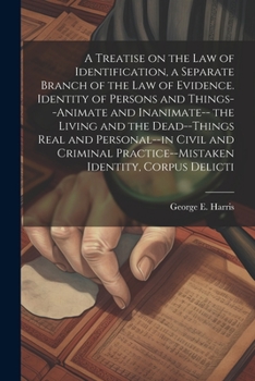 A Treatise on the law of Identification, a Separate Branch of the law of Evidence. Identity of Persons and Things--animate and Inanimate-- the Living ... Practice--mistaken Identity, Corpus Delicti