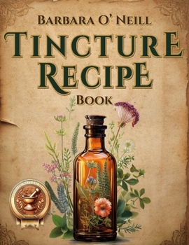 The Barbara O'Neill Tincture Recipe Book: A Beginner's Guide to Crafting Unique Blends for Everyday Comfort and Building Your Own Herbal Apothecary—Perfect for Independent Wellness Seekers