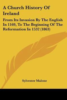 A Church History Of Ireland: From Its Invasion By The English In 1169, To The Beginning Of The Reformation In 1532