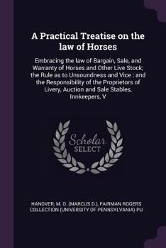 A practical treatise on the law of horses: embracing the law of bargain, sale, and warranty of horses and other live stock; the rule as to unsoundness ... auction and sale stables, innkeepers, v