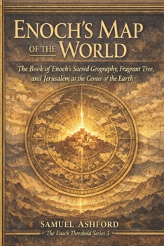 Enoch’s Map of the World: the Book of Enoch’s Sacred Geography, Fragrant Tree, and Jerusalem at the Center of the Earth (The Enoch Threshold Series)