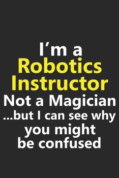 I'm a Robotics Instructor Not A Magician But I Can See Why You Might Be Confused: Funny Job Career Notebook Journal Lined Wide Ruled Paper Stylish Diary Planner 6x9 Inches 120 Pages Gift