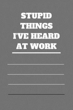 Stupid Things I've Heard at Work: 120 pages notebook with glossy cover .cream paper .different designs with different colors