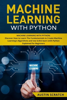 Paperback Machine Learning with Python: Discover How to Learn The Fundamentals to Create Machine Learning's Algorithms and Use Scikit-learn with Python Even Y Book