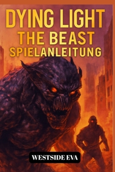 DYING LIGHT THE BEAST SPIELANLEITUNG: Überlebe Castor Woods In Harran – Eine Komplettlösung, Boss-Strategien, Geheimnisse Und Meistere Jedes Ende (German Edition)