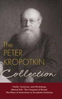 Hardcover The Peter Kropotkin Collection: Fields, Factories, and Workshops, Mutual Aid, The Conquest of Bread, The Place of Anarchism in Socialistic Evolution Book