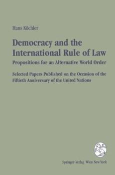 Democracy and the International Rule of Law. Propositions for an Alternative World Order. Selected Papers Published on the Occasion of the Fiftieth Anniversary ... the 50th Anniversary of the United N