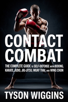 Contact Combat: The Complete Guide to Self-Defense with Boxing, Karate, Judo, Jiu-Jitsu, Muay Thai, and Wing Chun