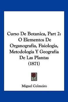 Curso De Botanica, Part 2: O Elementos De Organografia, Fisiologia, Metodologia Y Geografia De Las Plantas (1871)