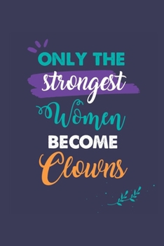 Only the Strongest Women Become Clowns: A 6x9 Inch Softcover Diary Notebook With 110 Blank Lined Pages. Journal for Clowns  and Perfect as a ... or Retirement Present for Clowns  Women.