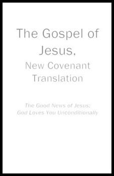 The Gospel of Jesus, New Covenant Translation: The Good News of Jesus: God Loves You Unconditionally