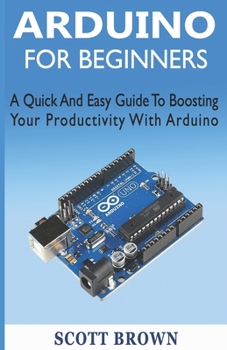 Paperback Arduino for Beginners: A Quick And Easy Guide To Boosting Your Productivity With Arduino Book