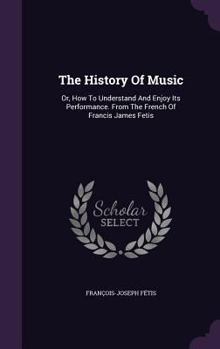 Hardcover The History Of Music: Or, How To Understand And Enjoy Its Performance. From The French Of Francis James Fetis Book