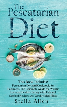 Hardcover The Pescatarian Diet: This Book Includes: Pescatarian Diet and Cookbook for Beginners. The Complete Guide for Weight Loss and Healthy Eating Book