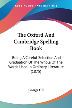 Paperback The Oxford And Cambridge Spelling Book: Being A Careful Selection And Graduation Of The Whole Of The Words Used In Ordinary Literature (1875) Book
