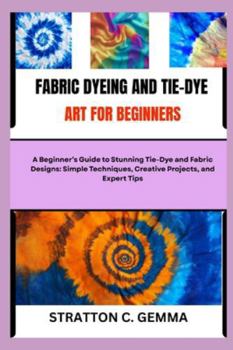 Paperback Fabric Dyeing and Tie-Dye Art for Beginners: A Beginner's Guide to Stunning Tie-Dye and Fabric Designs: Simple Techniques, Creative Projects, and Expe Book