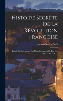 Hardcover Histoire Secrète De La Révolution Françoise: Depuis La Convocation Des Notables Jusqu' À Ce Jour (1er Nov. 1796, V. St.)... [French] Book