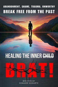 Healing The Inner Brat: Abandonment, Shame, Trauma, Unworthy Break Free from The Past