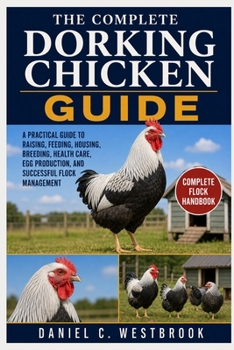 THE COMPLETE DORKING CHICKEN GUIDE: A Practical Guide to Raising, Feeding, Housing, Breeding, Health Care, Egg Production, and Successful Flock Management