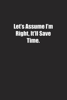 Let's Assume I'm Right, It'll Save Time.: Lined notebook