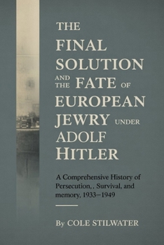 The Final Solution and the Fate of European Jewry with Adolf Hitler: A Comprehensive History of Persecution, Survival, and Memory, 1933–1949